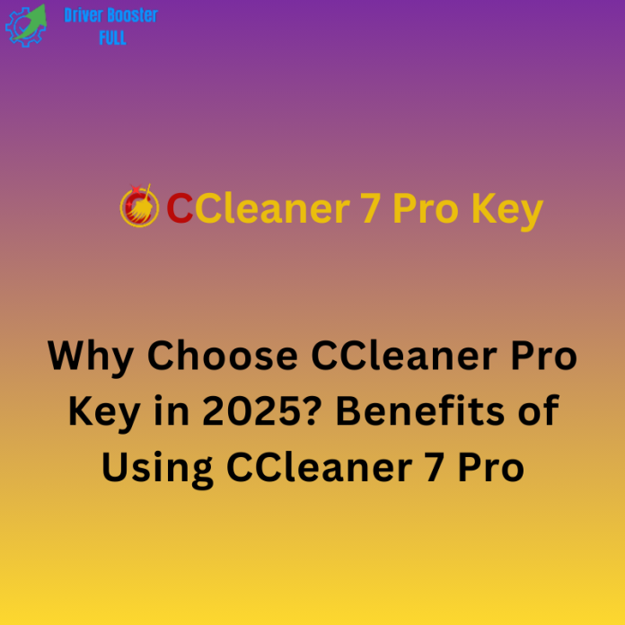Why Choose CCleaner Pro Key in 2025 Benefits of Using CCleaner 7 Pro